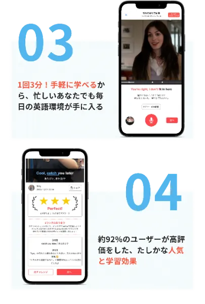 日本人に不足がちなスピーキング力に特化！なりきりシャドーイングが選ばれる理由 01 洋画や海外ドラマをシャドーイングして、どんな場面でも対応できる英語表現力を伸ばす 02 初心者〜ネイティブモードを活用して、スピーキング力を効率よく伸ばせる 03 1回3分！手軽に学べるから、忙しいあなたでも毎日の英語環境が手に入る 04 約92%のユーザーが高評価した、たしかな人気と学習効果