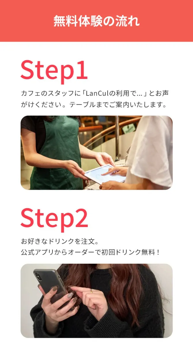 無料体験の流れ。ステップ①カフェのスタッフに「ランカルの利用で」とお声がけください。テーブルまでご案内いたします。ステップ②お好きなドリンクを注文。公式アプリからオーダーで初回ドリンク無料!